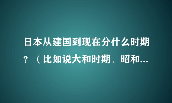日本从建国到现在分什么时期？（比如说大和时期、昭和时期等）