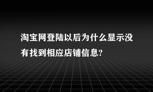 淘宝网登陆以后为什么显示没有找到相应店铺信息?