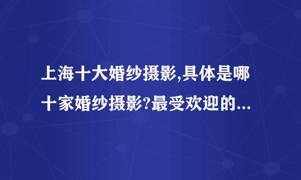 上海十大婚纱摄影,具体是哪十家婚纱摄影?最受欢迎的是哪家?