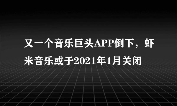 又一个音乐巨头APP倒下，虾米音乐或于2021年1月关闭
