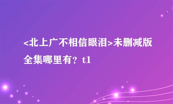 <北上广不相信眼泪>未删减版全集哪里有？t1