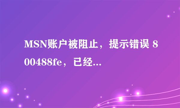 MSN账户被阻止，提示错误 800488fe，已经停用好久了 请各位高手帮忙？