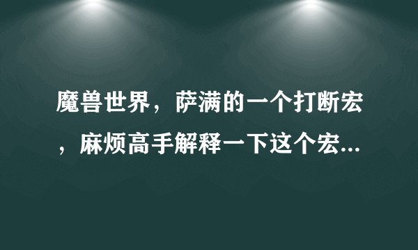 魔兽世界，萨满的一个打断宏，麻烦高手解释一下这个宏具体怎么的效果？宏在补充问题里。