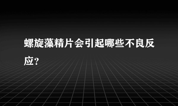 螺旋藻精片会引起哪些不良反应？