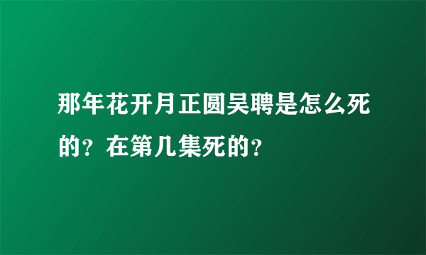 那年花开月正圆吴聘是怎么死的？在第几集死的？