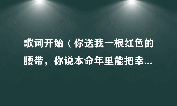 歌词开始（你送我一根红色的腰带，你说本命年里能把幸福带来）这是什么歌谁唱的在哪里能找到。