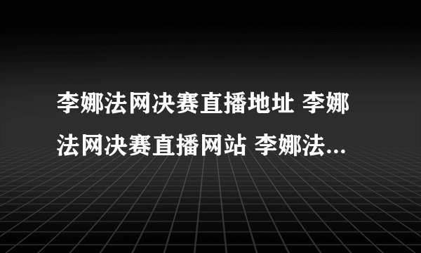 李娜法网决赛直播地址 李娜法网决赛直播网站 李娜法网决赛直播CCTV5