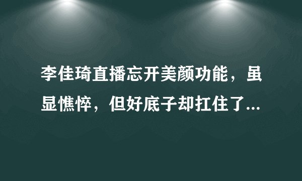 李佳琦直播忘开美颜功能，虽显憔悴，但好底子却扛住了真实镜头- 飞外网
