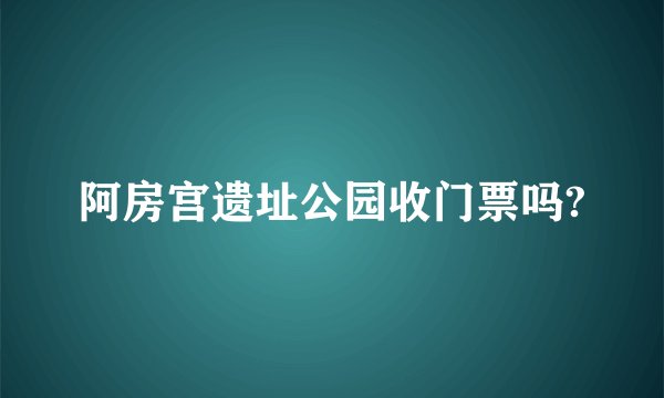 阿房宫遗址公园收门票吗?