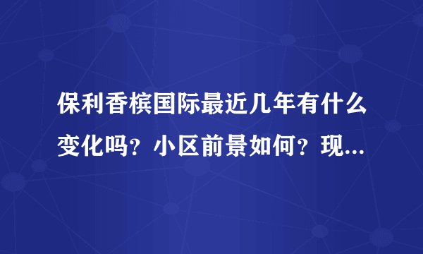 保利香槟国际最近几年有什么变化吗？小区前景如何？现在还值得入手吗？