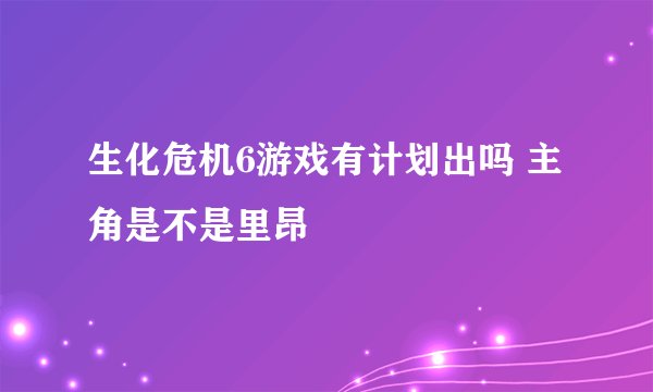 生化危机6游戏有计划出吗 主角是不是里昂