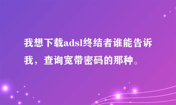 我想下载adsl终结者谁能告诉我，查询宽带密码的那种。
