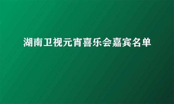 湖南卫视元宵喜乐会嘉宾名单
