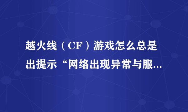 越火线（CF）游戏怎么总是出提示“网络出现异常与服务器断开连接，求高手指点解决！