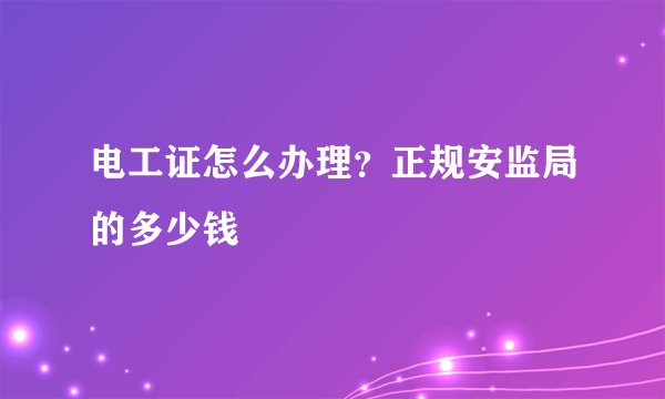 电工证怎么办理？正规安监局的多少钱