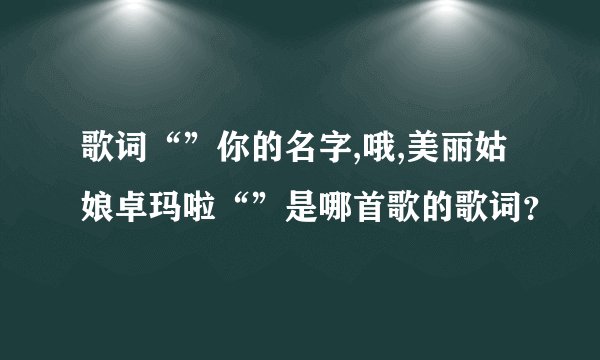 歌词“”你的名字,哦,美丽姑娘卓玛啦“”是哪首歌的歌词？