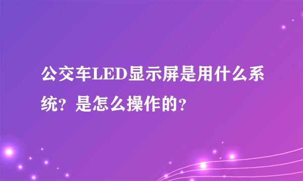 公交车LED显示屏是用什么系统？是怎么操作的？