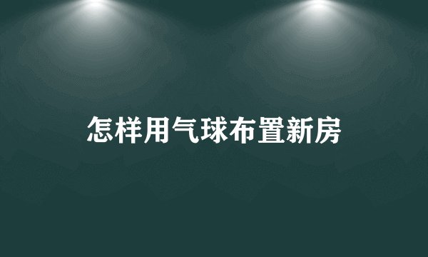 怎样用气球布置新房