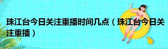 珠江台今日关注重播时间几点（珠江台今日关注重播）