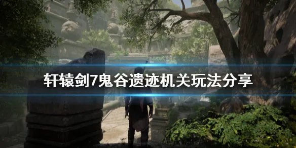 《轩辕剑7》鬼谷遗迹机关怎么解除 鬼谷遗迹机关玩法分享
