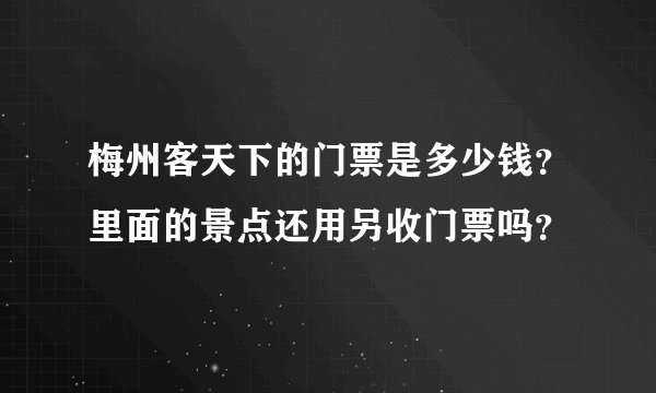 梅州客天下的门票是多少钱？里面的景点还用另收门票吗？