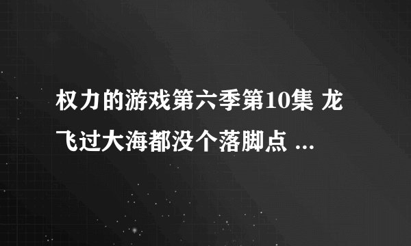 权力的游戏第六季第10集 龙飞过大海都没个落脚点 不会累吗？