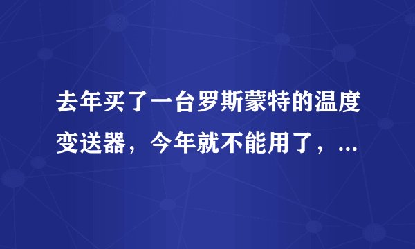 去年买了一台罗斯蒙特的温度变送器，今年就不能用了，是怎么会事