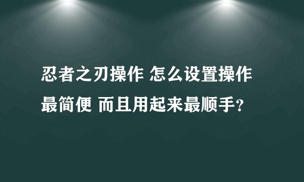 忍者之刃操作 怎么设置操作最简便 而且用起来最顺手？