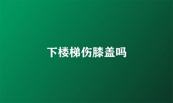下楼梯伤膝盖吗