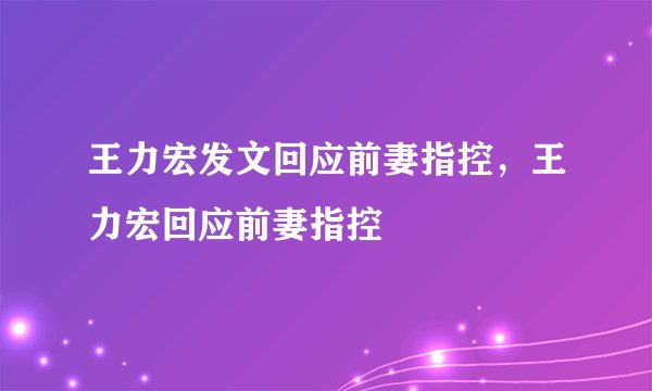 王力宏发文回应前妻指控，王力宏回应前妻指控