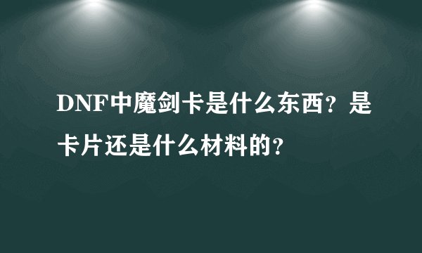 DNF中魔剑卡是什么东西？是卡片还是什么材料的？