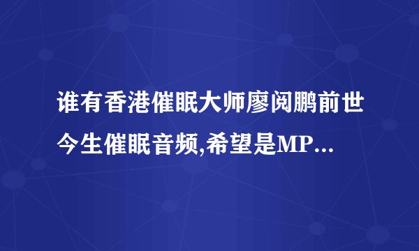 谁有香港催眠大师廖阅鹏前世今生催眠音频,希望是MP3格式的。