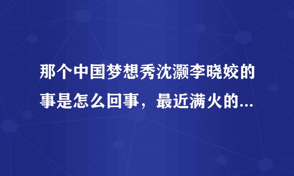 那个中国梦想秀沈灏李晓姣的事是怎么回事，最近满火的，到处都能见到