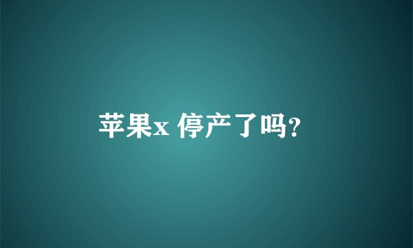 苹果x 停产了吗？
