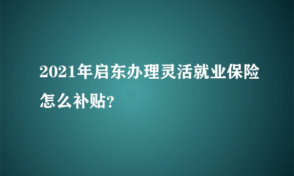 2021年启东办理灵活就业保险怎么补贴？
