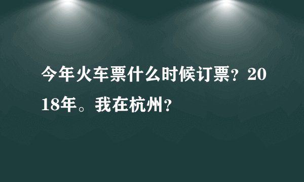 今年火车票什么时候订票？2018年。我在杭州？