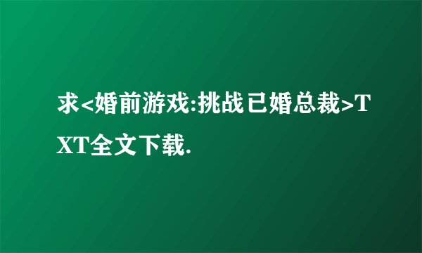 求<婚前游戏:挑战已婚总裁>TXT全文下载.