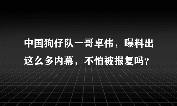 中国狗仔队一哥卓伟，曝料出这么多内幕，不怕被报复吗？