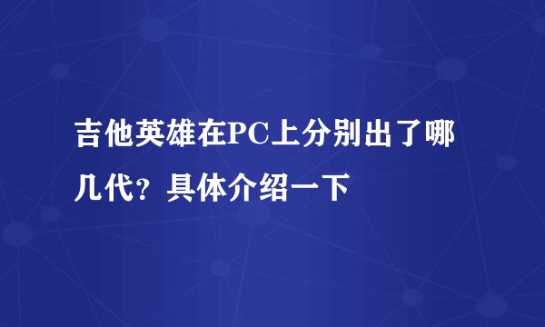 吉他英雄在PC上分别出了哪几代？具体介绍一下