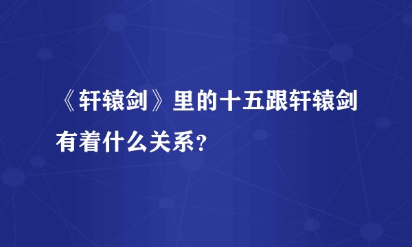 《轩辕剑》里的十五跟轩辕剑有着什么关系？