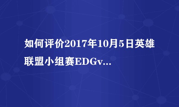 如何评价2017年10月5日英雄联盟小组赛EDGvsAHQ？