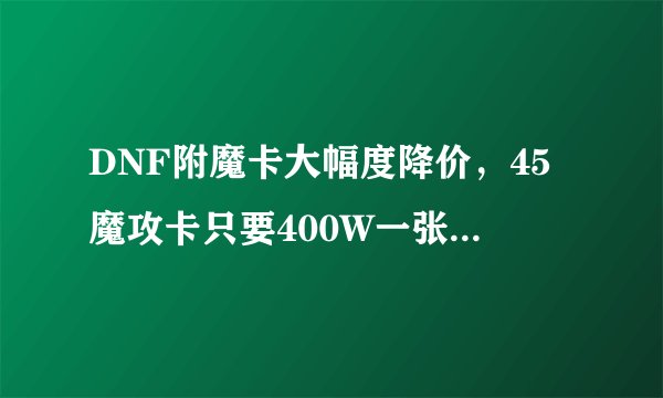 DNF附魔卡大幅度降价，45魔攻卡只要400W一张，这是平民玩家的福利吗？