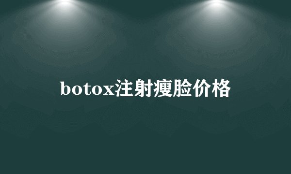botox注射瘦脸价格