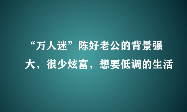 “万人迷”陈好老公的背景强大，很少炫富，想要低调的生活