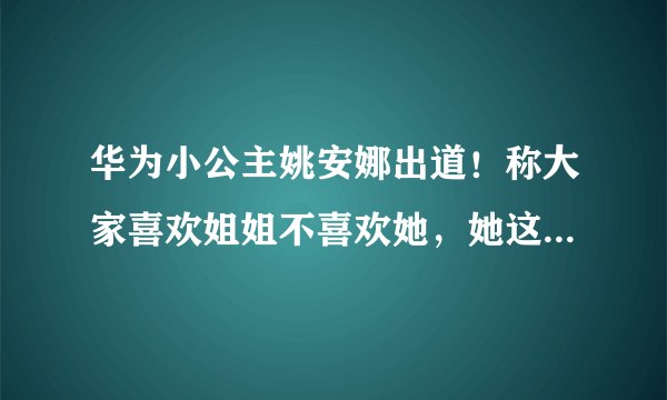 华为小公主姚安娜出道！称大家喜欢姐姐不喜欢她，她这是绿茶行为吗？