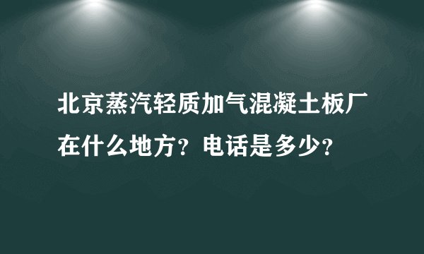 北京蒸汽轻质加气混凝土板厂在什么地方？电话是多少？