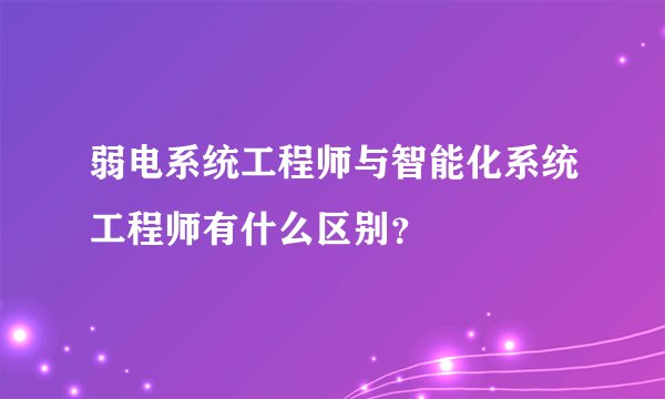 弱电系统工程师与智能化系统工程师有什么区别？