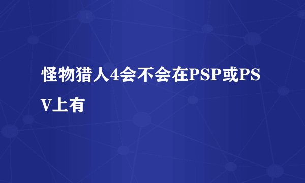 怪物猎人4会不会在PSP或PSV上有