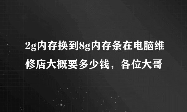 2g内存换到8g内存条在电脑维修店大概要多少钱，各位大哥