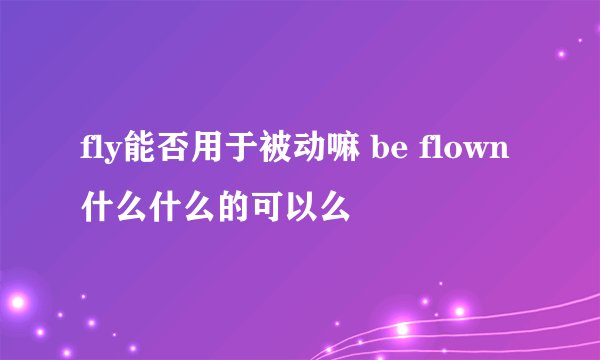 fly能否用于被动嘛 be flown什么什么的可以么
